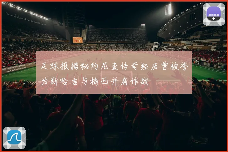 足球报揭秘约尼查传奇经历曾被誉为新哈吉与梅西并肩作战