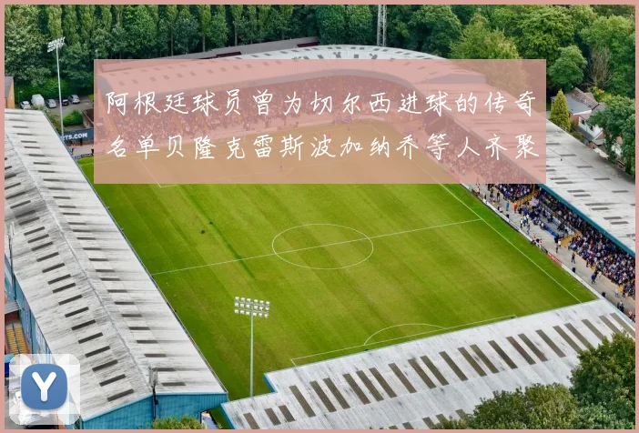 阿根廷球员曾为切尔西进球的传奇名单贝隆克雷斯波加纳乔等人齐聚
