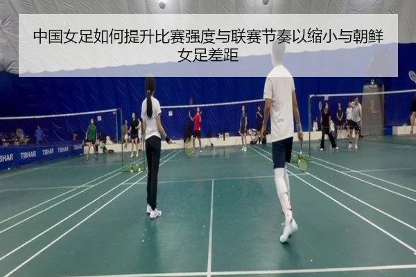 中国女足如何提升比赛强度与联赛节奏以缩小与朝鲜女足差距 | xingkong