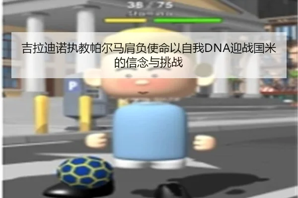 吉拉迪诺执教帕尔马肩负使命以自我DNA迎战国米的信念与挑战 - xingkong